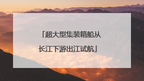 超大型集装箱船从长江下游出江试航
