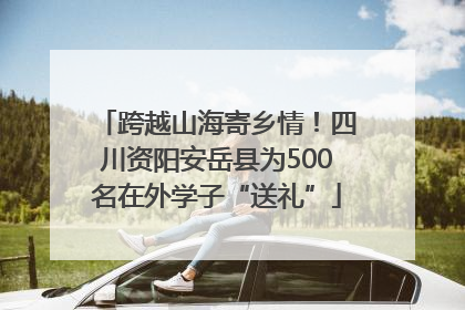 跨越山海寄乡情！四川资阳安岳县为500名在外学子“送礼”