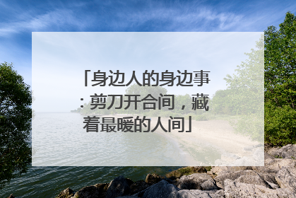 身边人的身边事：剪刀开合间，藏着最暖的人间