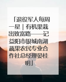 退役军人每周一星｜有机果栽出致富路——记益阳市银城南湖蔬果农民专业合作社总经理晏桂明