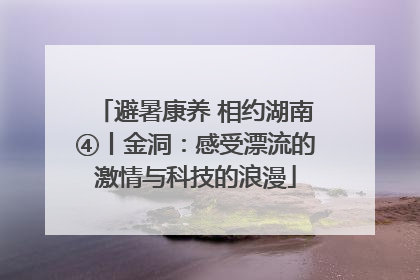 避暑康养 相约湖南④丨金洞：感受漂流的激情与科技的浪漫