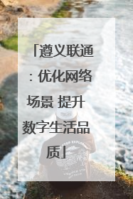 遵义联通：优化网络场景 提升数字生活品质