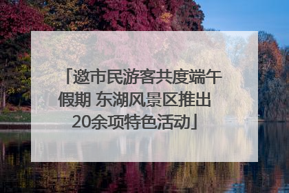 邀市民游客共度端午假期 东湖风景区推出20余项特色活动