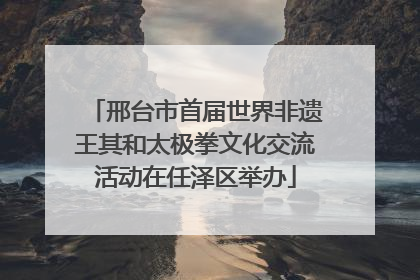 邢台市首届世界非遗王其和太极拳文化交流活动在任泽区举办
