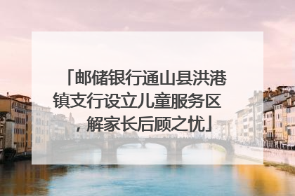 邮储银行通山县洪港镇支行设立儿童服务区，解家长后顾之忧