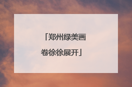 郑州绿美画卷徐徐展开