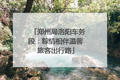 郑州局洛阳车务段：粽情相伴温馨旅客出行路