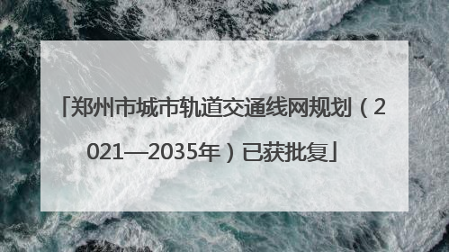 郑州市城市轨道交通线网规划（2021—2035年）已获批复