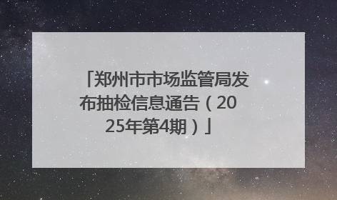 郑州市市场监管局发布抽检信息通告（2025年第4期）