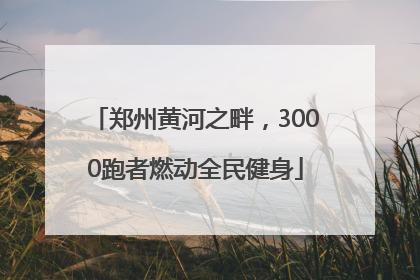 郑州黄河之畔，3000跑者燃动全民健身