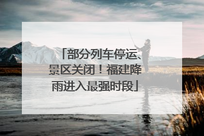部分列车停运、景区关闭！福建降雨进入最强时段
