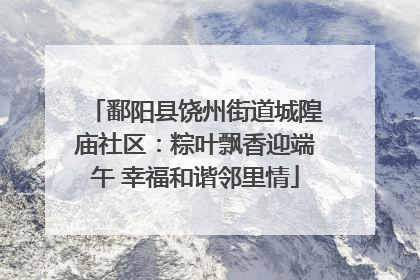 鄱阳县饶州街道城隍庙社区：粽叶飘香迎端午 幸福和谐邻里情