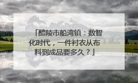 醴陵市船湾镇：数智化时代，一件衬衣从布料到成品要多久？