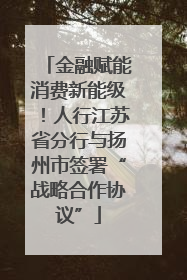 金融赋能消费新能级！人行江苏省分行与扬州市签署“战略合作协议”