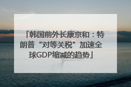 韩国前外长康京和：特朗普“对等关税”加速全球GDP缩减的趋势