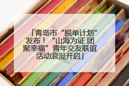 青岛市“脱单计划”发布！“山海为证 团聚幸福”青年交友联谊活动浪漫开启