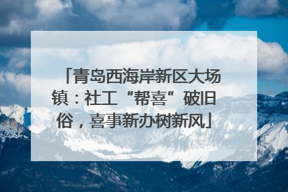 青岛西海岸新区大场镇：社工“帮喜”破旧俗，喜事新办树新风
