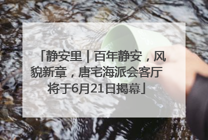 静安里｜百年静安，风貌新章，唐宅海派会客厅将于6月21日揭幕