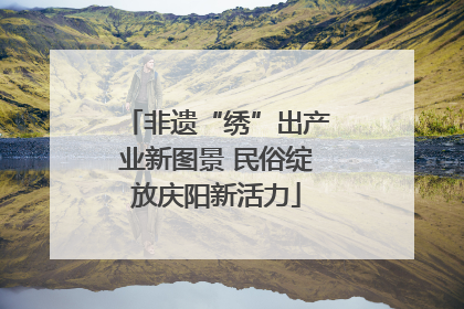 非遗“绣”出产业新图景 民俗绽放庆阳新活力