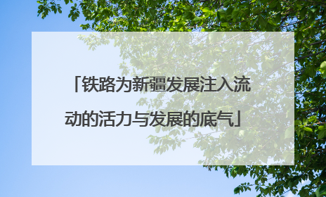 铁路为新疆发展注入流动的活力与发展的底气
