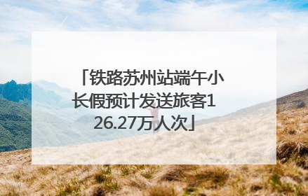 铁路苏州站端午小长假预计发送旅客126.27万人次