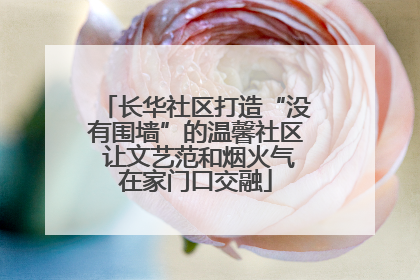 长华社区打造“没有围墙”的温馨社区 让文艺范和烟火气在家门口交融