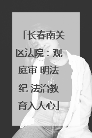 长春南关区法院：观庭审 明法纪 法治教育入人心