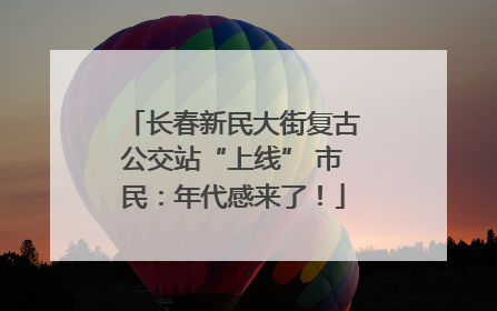 长春新民大街复古公交站“上线” 市民：年代感来了！