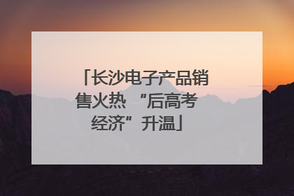 长沙电子产品销售火热 “后高考经济”升温