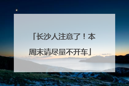 长沙人注意了！本周末请尽量不开车