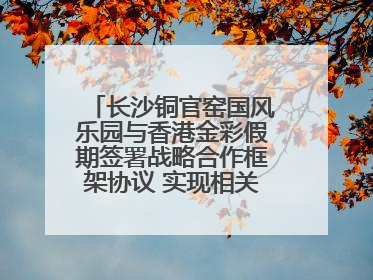 长沙铜官窑国风乐园与香港金彩假期签署战略合作框架协议 实现相关入境游业务增收超亿元