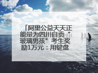 阿里公益天天正能量为四川自贡“玻璃男孩”考生奖励1万元：用键盘继续书写不设限的人生