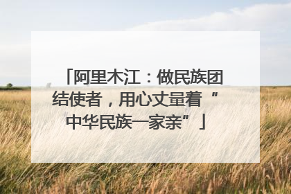 阿里木江：做民族团结使者，用心丈量着“中华民族一家亲”