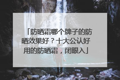 防晒霜哪个牌子的防晒效果好？十大公认好用的防晒霜，闭眼入