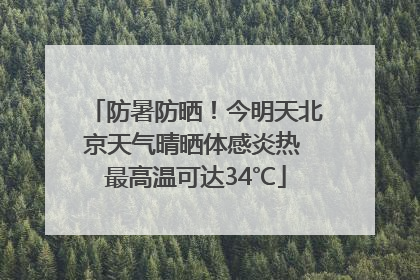 防暑防晒！今明天北京天气晴晒体感炎热 最高温可达34℃