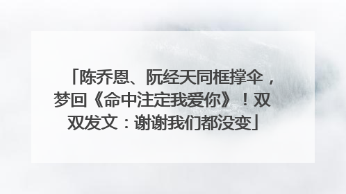 陈乔恩、阮经天同框撑伞，梦回《命中注定我爱你》！双双发文：谢谢我们都没变