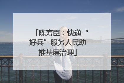 陈寿臣：快递“好兵”服务人民助推基层治理