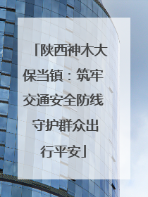 陕西神木大保当镇：筑牢交通安全防线 守护群众出行平安