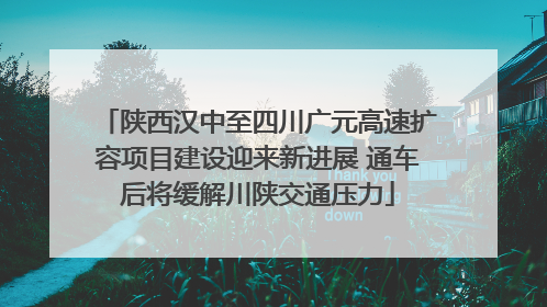 陕西汉中至四川广元高速扩容项目建设迎来新进展 通车后将缓解川陕交通压力