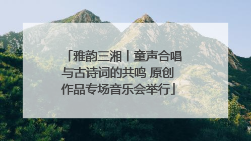 雅韵三湘丨童声合唱与古诗词的共鸣 原创作品专场音乐会举行