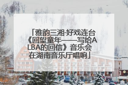 雅韵三湘·好戏连台《回望童年——写给ALBA的回信》音乐会在湖南音乐厅唱响