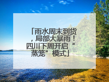 雨水周末到货，局部大暴雨！四川下周开启“蒸笼”模式