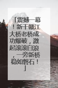 震撼一幕！新干赣江大桥老桥成功爆破，激起滚滚白浪，一旁新桥稳如磐石！