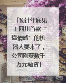 预计年底见！四川首款“懂情感”的机器人要来了，公司刚获数千万元融资