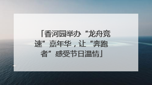 香河园举办“龙舟竞速”嘉年华，让“奔跑者”感受节日温情