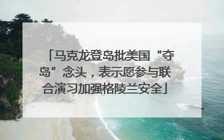 马克龙登岛批美国“夺岛”念头，表示愿参与联合演习加强格陵兰安全