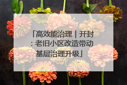高效能治理｜开封：老旧小区改造带动基层治理升级