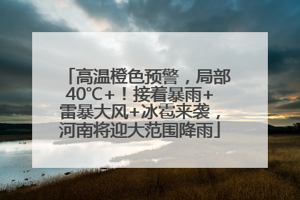 高温橙色预警，局部40℃+！接着暴雨+雷暴大风+冰雹来袭，河南将迎大范围降雨