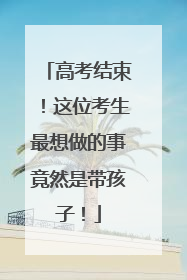 高考结束！这位考生最想做的事竟然是带孩子！