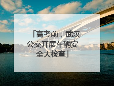 高考前，武汉公交开展车辆安全大检查